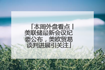 本周外盘看点丨美联储最新会议纪要公布，美欧贸易谈判进展引关注