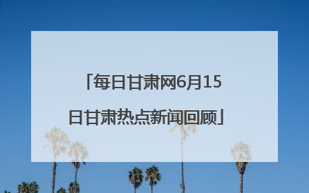 每日甘肃网6月15日甘肃热点新闻回顾