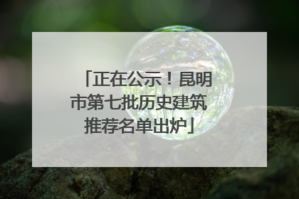 正在公示！昆明市第七批历史建筑推荐名单出炉