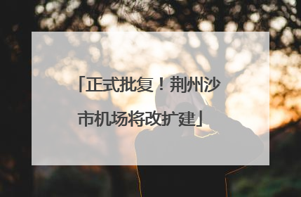 正式批复！荆州沙市机场将改扩建