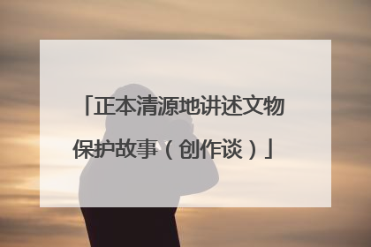 正本清源地讲述文物保护故事（创作谈）