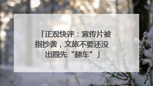 正观快评：宣传片被指抄袭，文旅不要还没出圈先“翻车”