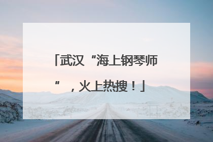 武汉“海上钢琴师”，火上热搜！