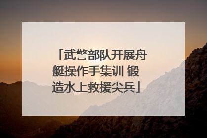 武警部队开展舟艇操作手集训 锻造水上救援尖兵