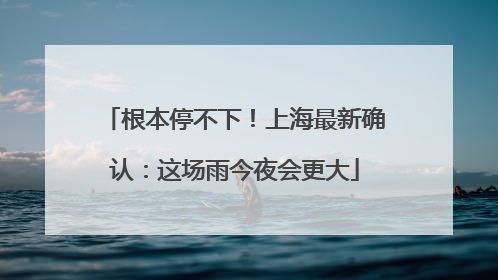 根本停不下！上海最新确认：这场雨今夜会更大