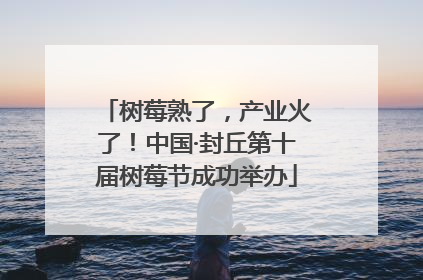 树莓熟了，产业火了！中国·封丘第十届树莓节成功举办