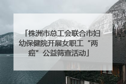 株洲市总工会联合市妇幼保健院开展女职工“两癌”公益筛查活动