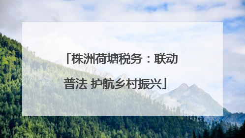 株洲荷塘税务：联动普法 护航乡村振兴
