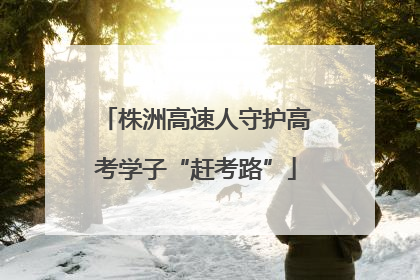 株洲高速人守护高考学子“赶考路”