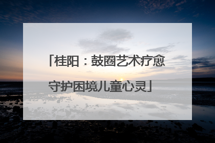 桂阳：鼓圈艺术疗愈守护困境儿童心灵