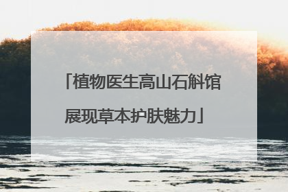 植物医生高山石斛馆展现草本护肤魅力