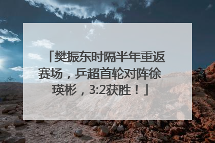樊振东时隔半年重返赛场，乒超首轮对阵徐瑛彬，3:2获胜！
