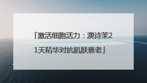 激活细胞活力：澳诗茉21天精华对抗肌肤衰老