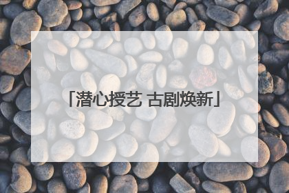 潜心授艺 古剧焕新