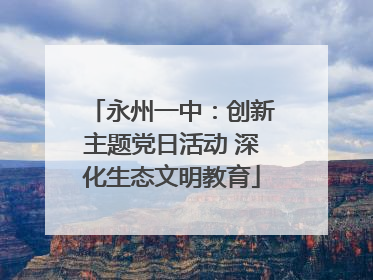 永州一中：创新主题党日活动 深化生态文明教育