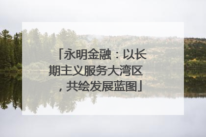 永明金融：以长期主义服务大湾区，共绘发展蓝图