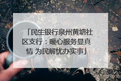 民生银行泉州黄塘社区支行：暖心服务显真情 为民解忧办实事