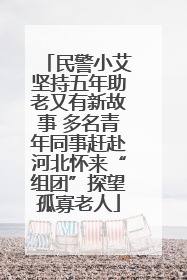 民警小艾坚持五年助老又有新故事 多名青年同事赶赴河北怀来“组团”探望孤寡老人