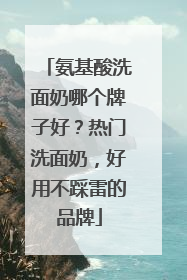 氨基酸洗面奶哪个牌子好？热门洗面奶，好用不踩雷的品牌