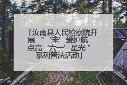 汝南县人民检察院开展 “‘未’爱护航 点亮‘六一’星光 ”系列普法活动