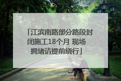 江滨南路部分路段封闭施工18个月 现场拥堵请提前绕行