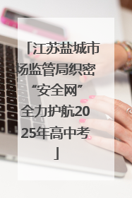 江苏盐城市场监管局织密“安全网” 全力护航2025年高中考