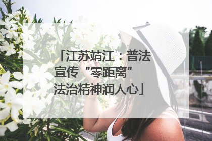 江苏靖江：普法宣传“零距离” 法治精神润人心