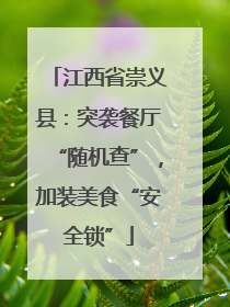 江西省崇义县：突袭餐厅“随机查”，加装美食“安全锁”