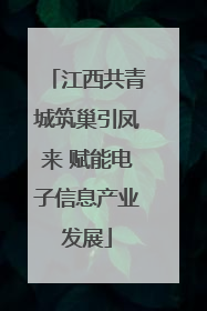 江西共青城筑巢引凤来 赋能电子信息产业发展