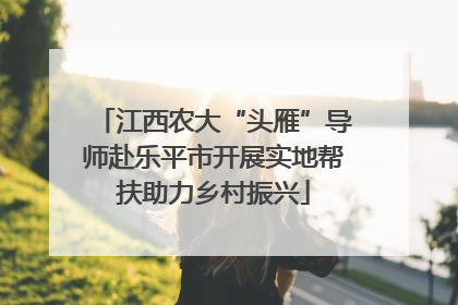 江西农大“头雁”导师赴乐平市开展实地帮扶助力乡村振兴