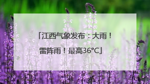 江西气象发布：大雨！雷阵雨！最高36°C