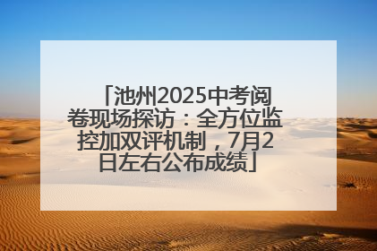池州2025中考阅卷现场探访：全方位监控加双评机制，7月2日左右公布成绩