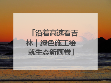 沿着高速看吉林｜绿色施工绘就生态新画卷