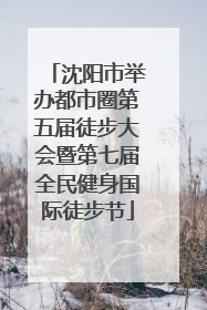 沈阳市举办都市圈第五届徒步大会暨第七届全民健身国际徒步节