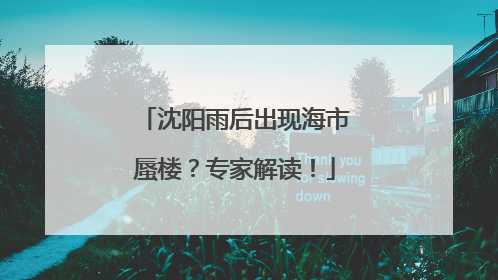 沈阳雨后出现海市蜃楼？专家解读！