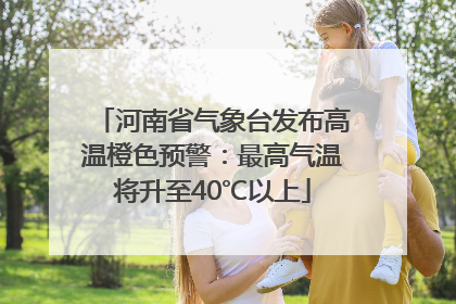 河南省气象台发布高温橙色预警：最高气温将升至40℃以上