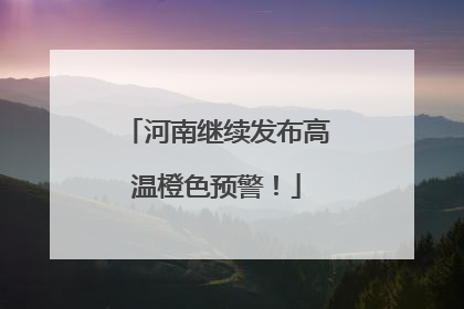 河南继续发布高温橙色预警！