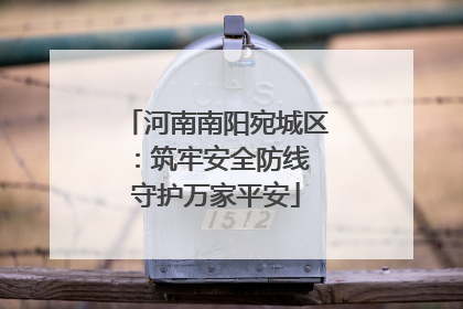 河南南阳宛城区：筑牢安全防线 守护万家平安