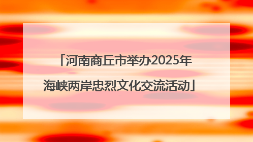 河南商丘市举办2025年海峡两岸忠烈文化交流活动