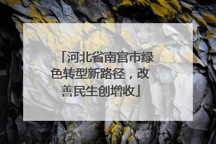 河北省南宫市绿色转型新路径，改善民生创增收