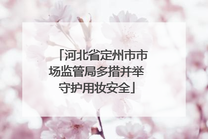 河北省定州市市场监管局多措并举守护用妆安全