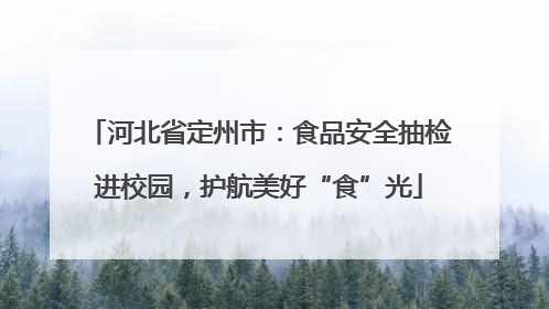 河北省定州市：食品安全抽检进校园，护航美好“食”光