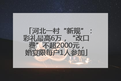 河北一村“新规”：彩礼最高6万，“改口费”不超2000元，婚宴限每户1人参加