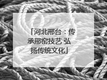 河北邢台：传承邢窑技艺 弘扬传统文化