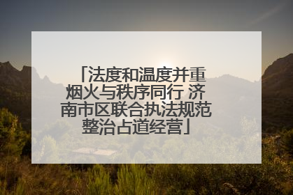 法度和温度并重 烟火与秩序同行 济南市区联合执法规范整治占道经营