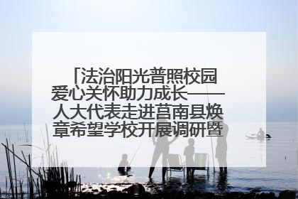 法治阳光普照校园 爱心关怀助力成长——人大代表走进莒南县焕章希望学校开展调研暨普法宣传活动