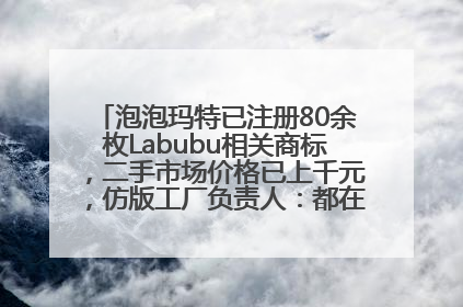 泡泡玛特已注册80余枚Labubu相关商标，二手市场价格已上千元，仿版工厂负责人：都在欠货，根本不够分