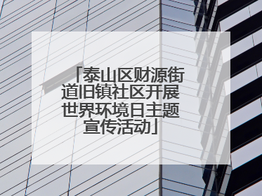 泰山区财源街道旧镇社区开展世界环境日主题宣传活动