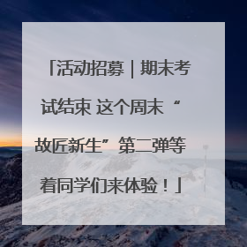 活动招募｜期末考试结束 这个周末“故匠新生”第二弹等着同学们来体验！