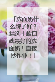 洗面奶什么牌子好？精选十款口碑最好的洗面奶！直接抄作业！